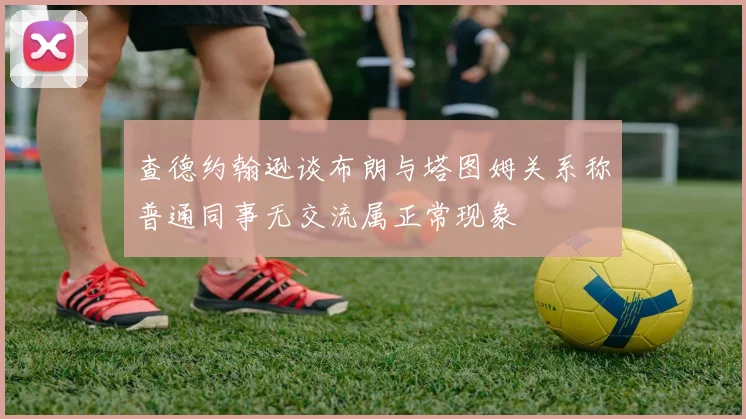 查德约翰逊谈布朗与塔图姆关系称普通同事无交流属正常现象